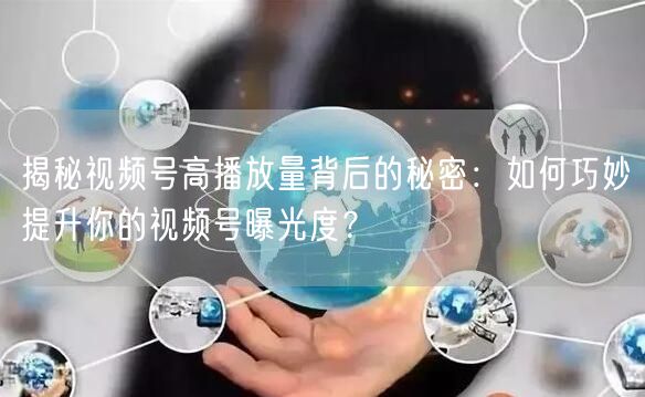 揭秘视频号高播放量背后的秘密：如何巧妙提升你的视频号曝光度？