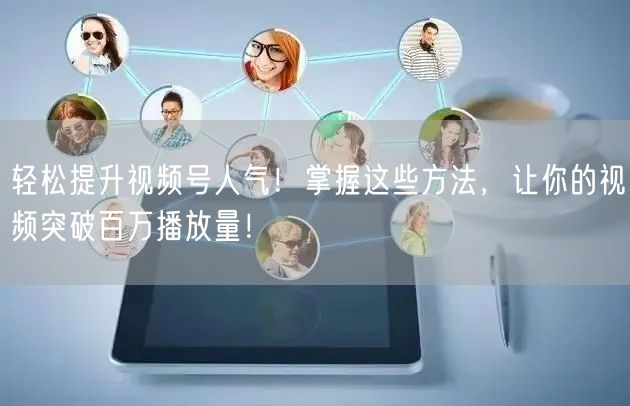 轻松提升视频号人气！掌握这些方法，让你的视频突破百万播放量！