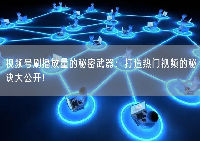 视频号刷播放量的秘密武器：打造热门视频的秘诀大公开！