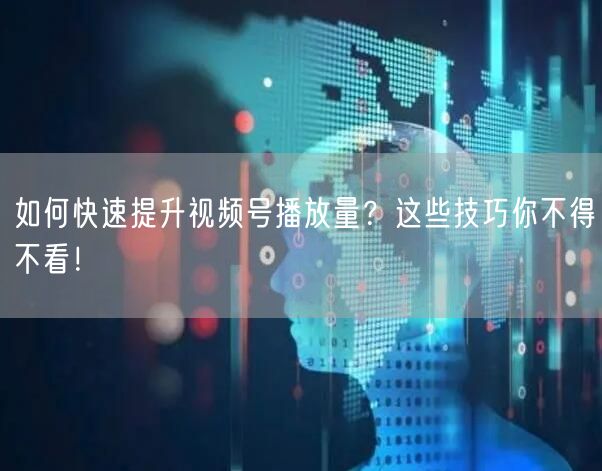 如何快速提升视频号播放量？这些技巧你不得不看！