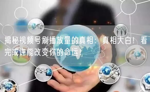 揭秘视频号刷播放量的真相：真相大白！看完或许能改变你的命运！