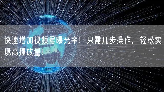 快速增加视频号曝光率！只需几步操作，轻松实现高播放量！