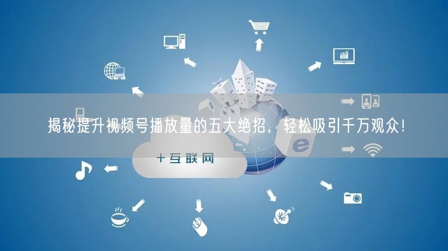 揭秘提升视频号播放量的五大绝招，轻松吸引千万观众！