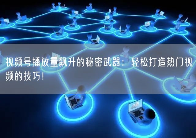 视频号播放量飙升的秘密武器：轻松打造热门视频的技巧！