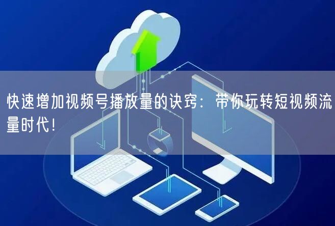 快速增加视频号播放量的诀窍：带你玩转短视频流量时代！