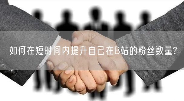 如何在短时间内提升自己在B站的粉丝数量?