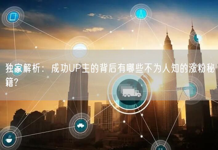 独家解析：成功UP主的背后有哪些不为人知的涨粉秘籍?