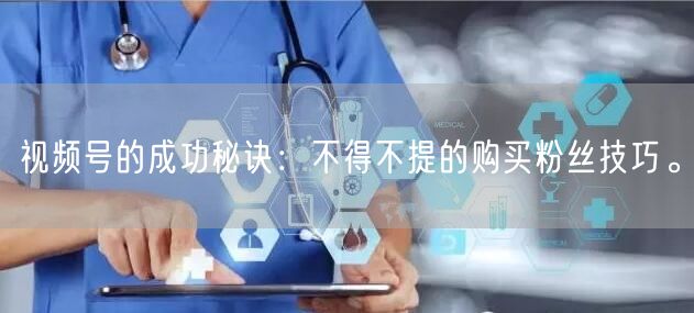 视频号的成功秘诀：不得不提的购买粉丝技巧。
