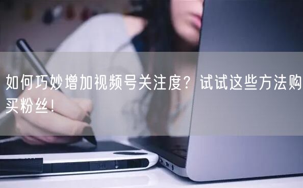 如何巧妙增加视频号关注度？试试这些方法购买粉丝！