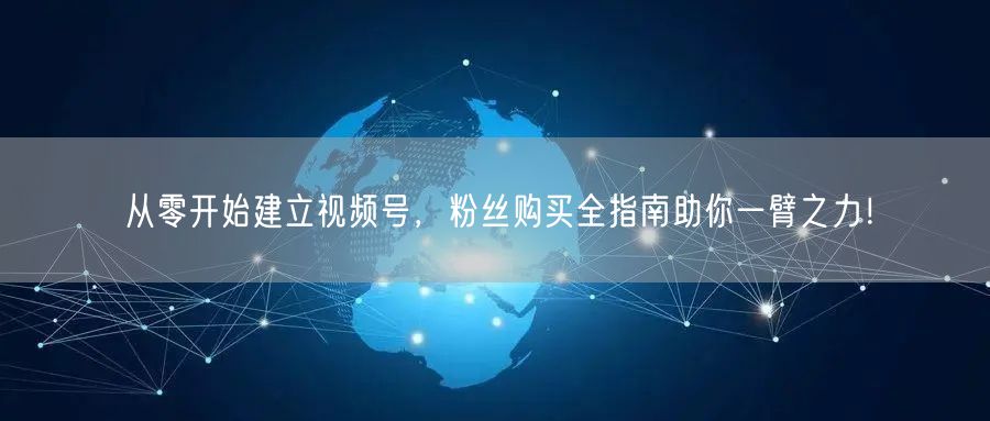 从零开始建立视频号，粉丝购买全指南助你一臂之力！
