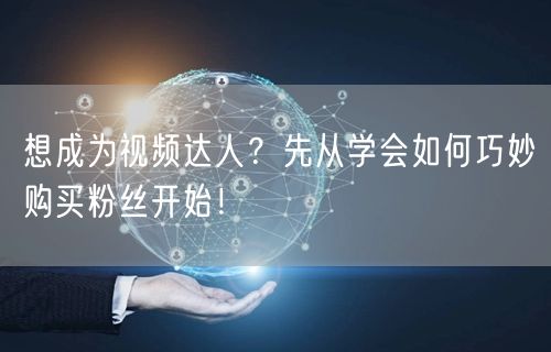 想成为视频达人？先从学会如何巧妙购买粉丝开始！