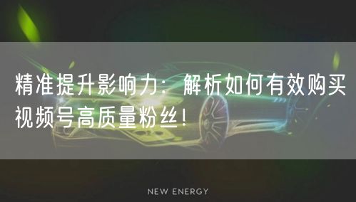 精准提升影响力：解析如何有效购买视频号高质量粉丝！