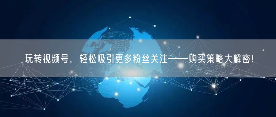玩转视频号，轻松吸引更多粉丝关注——购买策略大解密！