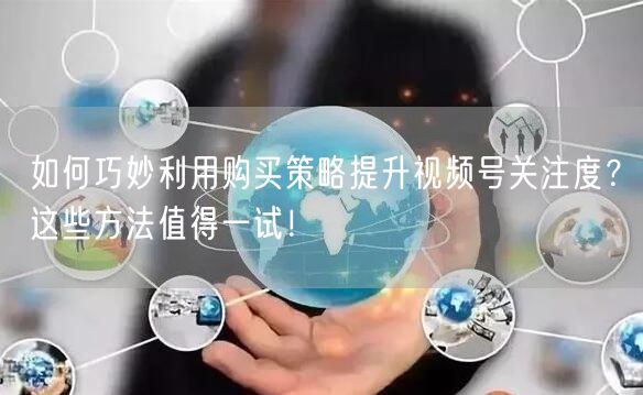 如何巧妙利用购买策略提升视频号关注度？这些方法值得一试！