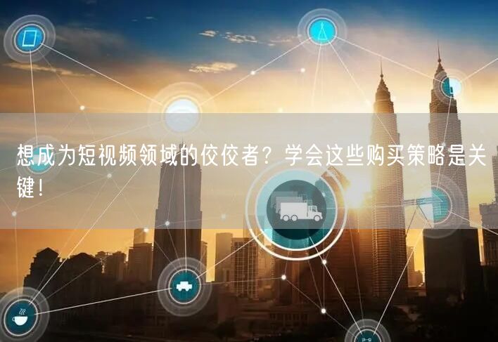 想成为短视频领域的佼佼者？学会这些购买策略是关键！