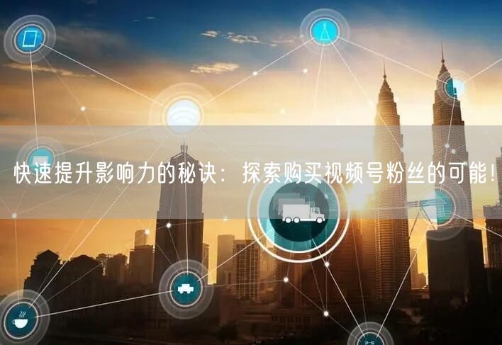 快速提升影响力的秘诀：探索购买视频号粉丝的可能！