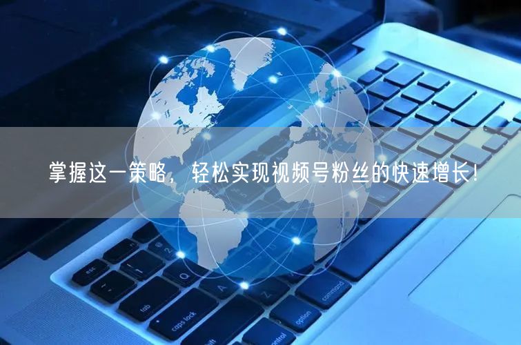掌握这一策略，轻松实现视频号粉丝的快速增长！