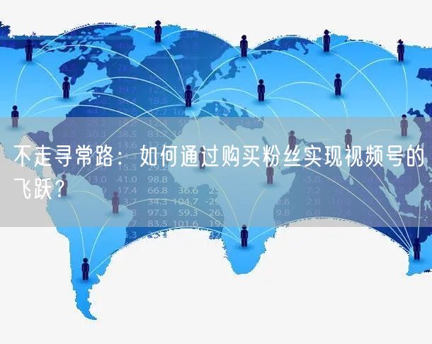 不走寻常路：如何通过购买粉丝实现视频号的飞跃？