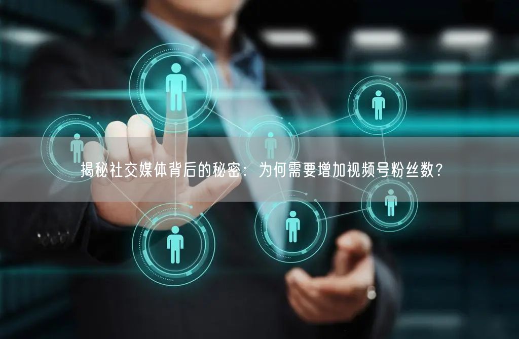 揭秘社交媒体背后的秘密：为何需要增加视频号粉丝数？
