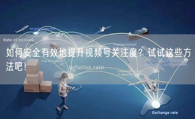 如何安全有效地提升视频号关注度？试试这些方法吧！