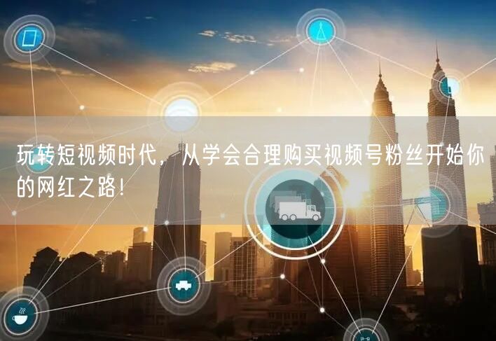 玩转短视频时代，从学会合理购买视频号粉丝开始你的网红之路！