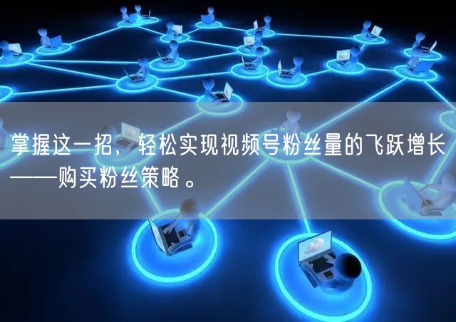 掌握这一招，轻松实现视频号粉丝量的飞跃增长——购买粉丝策略。