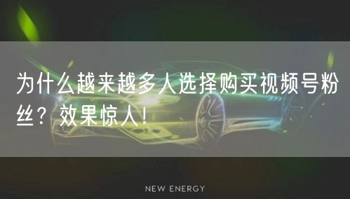 为什么越来越多人选择购买视频号粉丝？效果惊人！