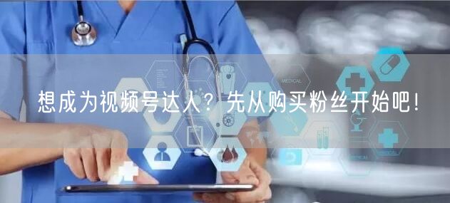 想成为视频号达人？先从购买粉丝开始吧！
