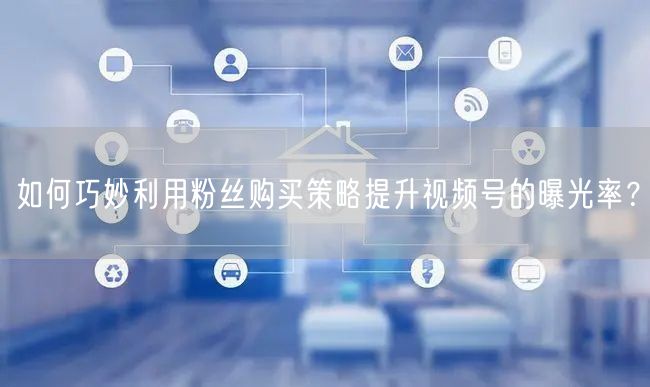 如何巧妙利用粉丝购买策略提升视频号的曝光率？