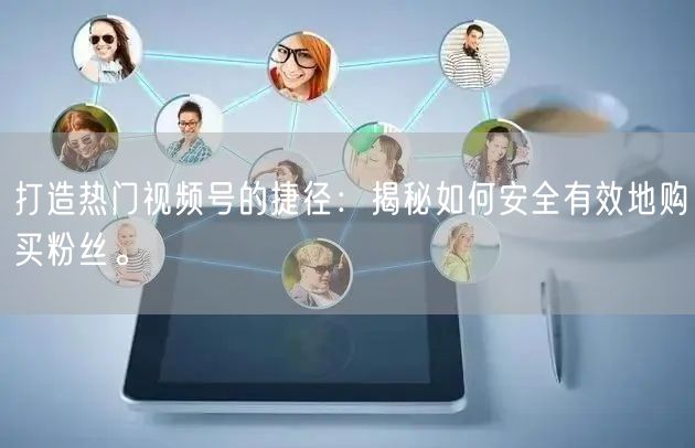 打造热门视频号的捷径：揭秘如何安全有效地购买粉丝。
