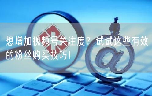 想增加视频号关注度？试试这些有效的粉丝购买技巧！