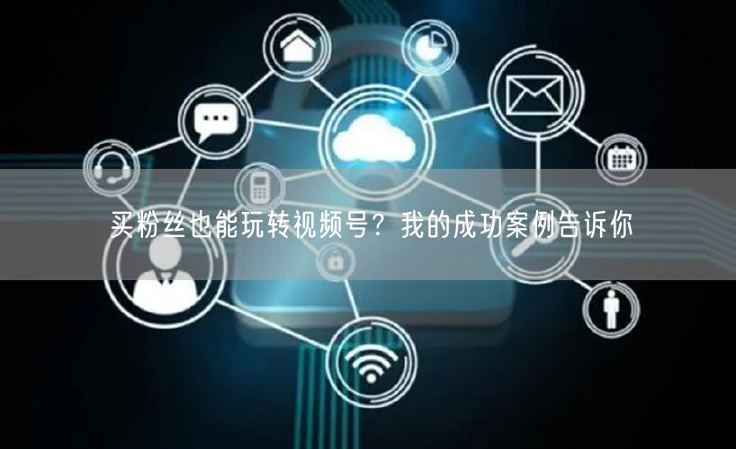 买粉丝也能玩转视频号？我的成功案例告诉你