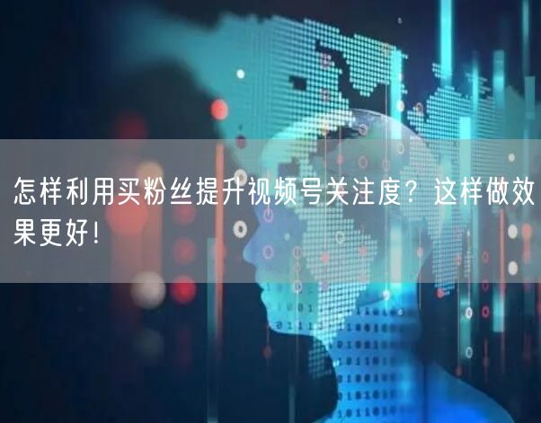 怎样利用买粉丝提升视频号关注度？这样做效果更好！