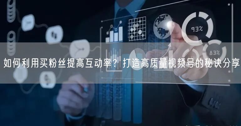 如何利用买粉丝提高互动率？打造高质量视频号的秘诀分享