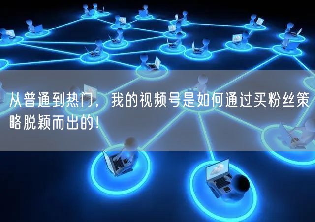 从普通到热门，我的视频号是如何通过买粉丝策略脱颖而出的！