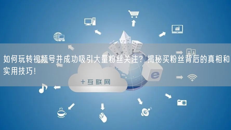 如何玩转视频号并成功吸引大量粉丝关注？揭秘买粉丝背后的真相和实用技巧！