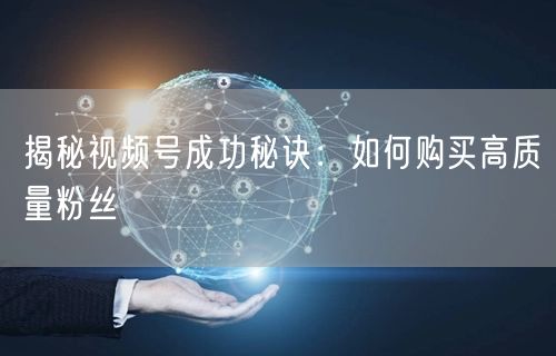 揭秘视频号成功秘诀：如何购买高质量粉丝