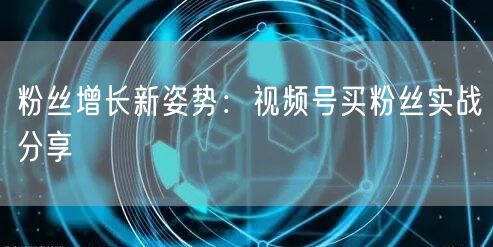 粉丝增长新姿势：视频号买粉丝实战分享