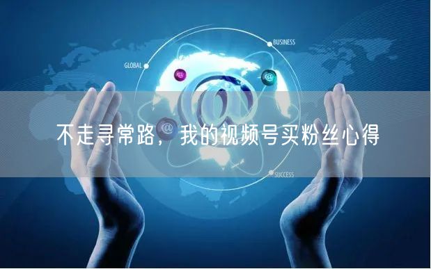 不走寻常路，我的视频号买粉丝心得