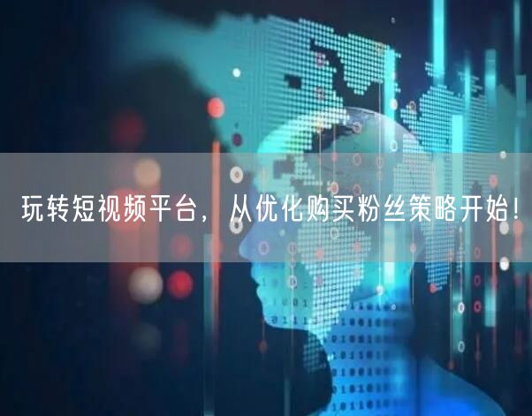 玩转短视频平台，从优化购买粉丝策略开始！