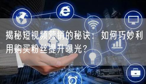 揭秘短视频营销的秘诀：如何巧妙利用购买粉丝提升曝光？
