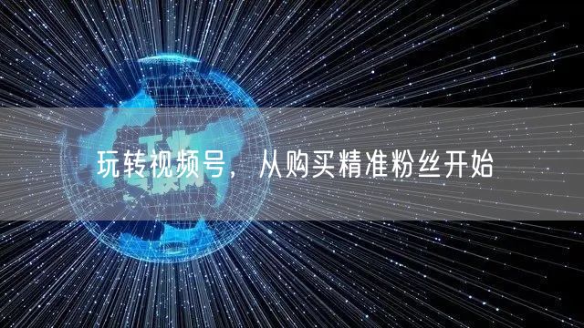 玩转视频号，从购买精准粉丝开始