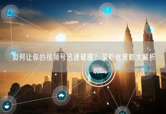 如何让你的视频号迅速破圈？买粉丝策略大解析
