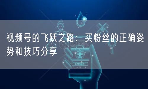 视频号的飞跃之路：买粉丝的正确姿势和技巧分享