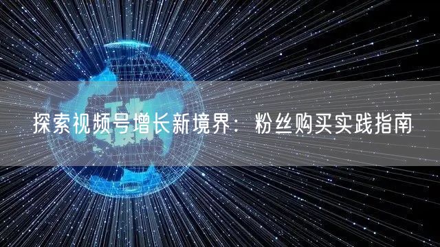 探索视频号增长新境界：粉丝购买实践指南