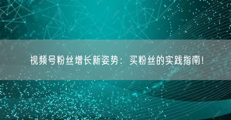 视频号粉丝增长新姿势：买粉丝的实践指南！