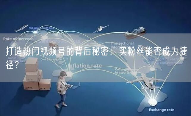 打造热门视频号的背后秘密：买粉丝能否成为捷径？