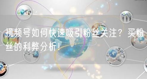 视频号如何快速吸引粉丝关注？买粉丝的利弊分析！