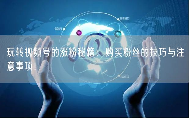 玩转视频号的涨粉秘籍：购买粉丝的技巧与注意事项！