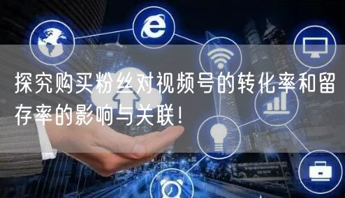 探究购买粉丝对视频号的转化率和留存率的影响与关联！